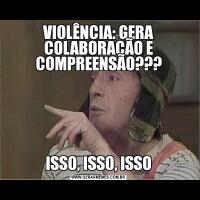 VIOLÊNCIA: GERA COLABORAÇÃO E COMPREENSÃO???ISSO, ISSO, ISSO