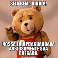 SEJA BEM - VINDO!!NOSSA EQUIPE AGUARDAVA ANSIOSAMENTE SUA CHEGADA.