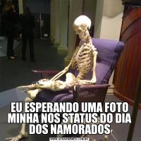 EU ESPERANDO UMA FOTO MINHA NOS STATUS DO DIA DOS NAMORADOS