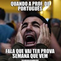 QUANDO A PROF. DE PORTUGUÊSFALA QUE VAI TER PROVA SEMANA QUE VEM
