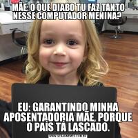 MÃE: O QUE DIABO TU FAZ TANTO NESSE COMPUTADOR MENINA? EU: GARANTINDO MINHA APOSENTADORIA MÃE, PORQUE O PAÍS TÁ LASCADO.