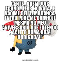 GENTE...QUEM QUIS ECONOMIZAR NO NATAL E NÃO ME DEU LEMBRANÇA, ENTÃO PODE ME DAR HOJE MESMO NO MEU ANIVERSÁRIO QUE ENTENDO E ACEITO NUMA BOA!  OBRIGADA!! 