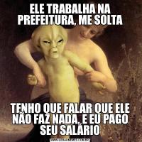 ELE TRABALHA NA PREFEITURA, ME SOLTATENHO QUE FALAR QUE ELE NÃO FAZ NADA, E EU PAGO SEU SALÁRIO