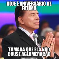 HOJE É ANIVERSÁRIO DE FÁTIMATOMARA QUE ELA NÃO CAUSE AGLOMERAÇÃO