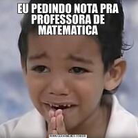 EU PEDINDO NOTA PRA PROFESSORA DE MATEMATICA
