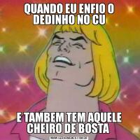 QUANDO EU ENFIO O DEDINHO NO CUE TAMBEM TEM AQUELE CHEIRO DE BOSTA 