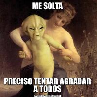 ME SOLTAPRECISO TENTAR AGRADAR A TODOS