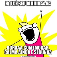 HOJE É SEU DIIIIIIAAAAABORAAA COMEMORAR, CALMA AINDA É SEGUNDA