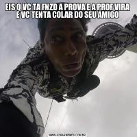 EIS Q VC TA FNZD A PROVA E A PROF VIRA E VC TENTA COLAR DO SEU AMIGO