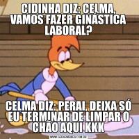 CIDINHA DIZ: CELMA, VAMOS FAZER GINÁSTICA LABORAL?CELMA DIZ: PERAI, DEIXA SÓ EU TERMINAR DE LIMPAR O CHÃO AQUI KKK