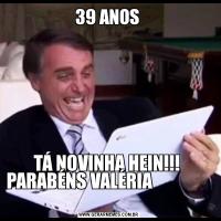 39 ANOS TÁ NOVINHA HEIN!!!  PARABÉNS VALÉRIA                                               