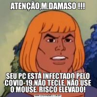 ATENÇÃO,M.DAMASO !!!SEU PC ESTÁ INFECTADO PELO COVID-19.NÃO TECLE, NÃO USE O MOUSE. RISCO ELEVADO!