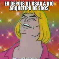 EU DEPOIS DE USAR A BIO ARQUÉTIPO DE EROS