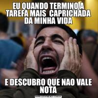 EU QUANDO TERMINO A TAREFA MAIS  CAPRICHADA DA MINHA VIDAE DESCUBRO QUE NAO VALE NOTA