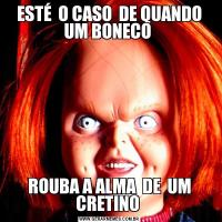 ESTÉ  O CASO  DE QUANDO UM BONECO ROUBA A ALMA  DE  UM CRETINO 