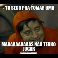 - TO SECO PRA TOMAR UMAMAAAAAAAAAAS NÃO TENHO LUGAR