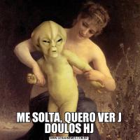 ME SOLTA, QUERO VER J DOULOS HJ