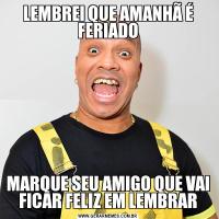 LEMBREI QUE AMANHÃ É FERIADOMARQUE SEU AMIGO QUE VAI FICAR FELIZ EM LEMBRAR