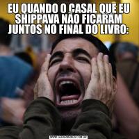 EU QUANDO O CASAL QUE EU SHIPPAVA NÃO FICARAM JUNTOS NO FINAL DO LIVRO: