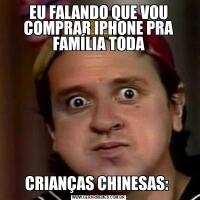 EU FALANDO QUE VOU COMPRAR IPHONE PRA FAMÍLIA TODACRIANÇAS CHINESAS: 