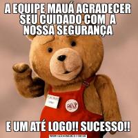 A EQUIPE MAUÁ AGRADECER SEU CUIDADO COM  A NOSSA SEGURANÇAE UM ATÉ LOGO!! SUCESSO!!