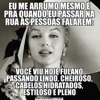 EU ME ARRUMO MESMO É PRA QUANDO EU PASSAR NA RUA AS PESSOAS FALAREM:VOCÊ VIU HOJE FULANO PASSANDO LINDO, CHEIROSO, CABELOS HIDRATADOS, ESTILOSO E PLENO