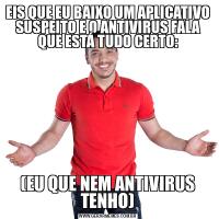 EIS QUE EU BAIXO UM APLICATIVO SUSPEITO E O ANTIVIRUS FALA QUE ESTÁ TUDO CERTO:(EU QUE NEM ANTIVIRUS TENHO)
