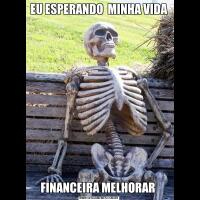 EU ESPERANDO  MINHA VIDA FINANCEIRA MELHORAR 