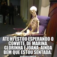 ATÉ HJ ESTOU ESPERANDO O CONVITE, DE MARINA, GLORINHA E JOANA. AINDA BEM QUE ESTOU SENTADA. 