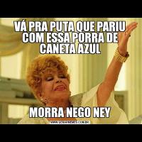 VÁ PRA PUTA QUE PARIU COM ESSA PORRA DE CANETA AZULMORRA NEGO NEY