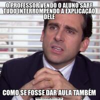 O PROFESSOR VENDO O ALUNO SABE TUDO INTERROMPENDO A EXPLICAÇÃO DELECOMO SE FOSSE DAR AULA TAMBÉM