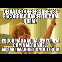 DEIXA DE QUERER SABER SE ESCORPIÃO DÁ CERTO COM QUEM! ESCORPIÃO NÃO DÁ CERTO NEM COM A MERDA DELE MESMO,IMAGINE COM OUTROS!