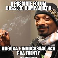 A PASSIATE FOI UM CUSSEÇO COMPANHEROHAGORA E INDUCASSÃO HAV PRA FRENTY