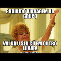 PROIBIDO VIADAGEM NO GRUPOVAI DÁ U SEU CÚ EM OUTRO LUGAR!
