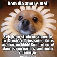 Bom dia amor e mel!Seja bem-vinda novamente, Lu. Graças a Deus suas férias acabaram kkkk. Bom retorno! Vamos que vamos confundir o inimigo.