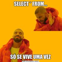 SELECT * FROM...SÓ SE VIVE UMA VEZ