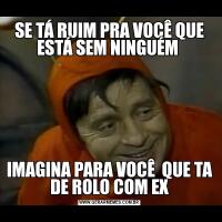 SE TÁ RUIM PRA VOCÊ QUE ESTÁ SEM NINGUÉM IMAGINA PARA VOCÊ  QUE TA DE ROLO COM EX