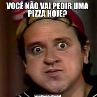VOCÊ NÃO VAI PEDIR UMA PIZZA HOJE?