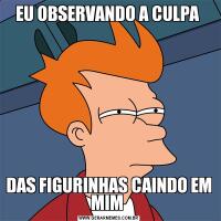 EU OBSERVANDO A CULPA DAS FIGURINHAS CAINDO EM MIM 