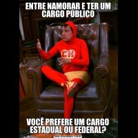 ENTRE NAMORAR E TER UM CARGO PÚBLICOVOCÊ PREFERE UM CARGO ESTADUAL OU FEDERAL?