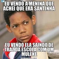 EU VENDO A MENINA QUE ACHEI QUE ERA SANTINHAEU VENDO ELA SAINDO DE TRAZ DA ESCOLA COM UM MULEKE
