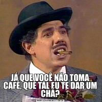 JÁ QUE VOCÊ NÃO TOMA CAFÉ, QUE TAL EU TE DAR UM CHÁ?