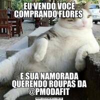 EU VENDO VOCÊ COMPRANDO FLORES E SUA NAMORADA QUERENDO ROUPAS DA @PMODAFIT