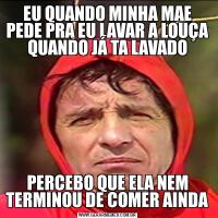 EU QUANDO MINHA MAE PEDE PRA EU LAVAR A LOUÇA QUANDO JÁ TA LAVADOPERCEBO QUE ELA NEM TERMINOU DE COMER AINDA