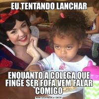 EU TENTANDO LANCHARENQUANTO A COLEGA QUE FINGE SER FOFA VEM FALAR COMIGO