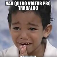 NÃO QUERO VOLTAR PRO TRABALHO