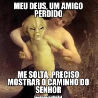 MEU DEUS, UM AMIGO PERDIDOME SOLTA, PRECISO MOSTRAR O CAMINHO DO SENHOR