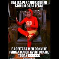 ELA IRÁ PERCEBER QUÊ EU SOU UM CARA LEGALE ACEITARÁ MEU CONVITE PARA A MAIOR AVENTURA DE TODAS KKKKKK