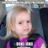 -VOCÊ TEM UMA PALAVRA PREFERIDA ?- DENI:  OXII