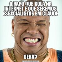 O PAPO QUE ROLA NA INTERNET É QUE SEREMOS ESPECIALISTAS EM CLAUDESERÁ?